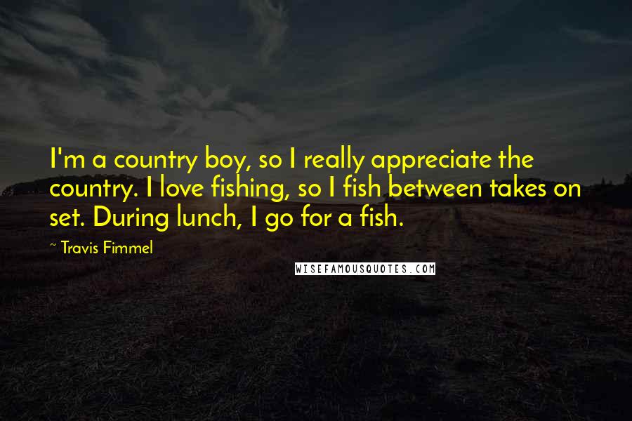Travis Fimmel Quotes: I'm a country boy, so I really appreciate the country. I love fishing, so I fish between takes on set. During lunch, I go for a fish.
