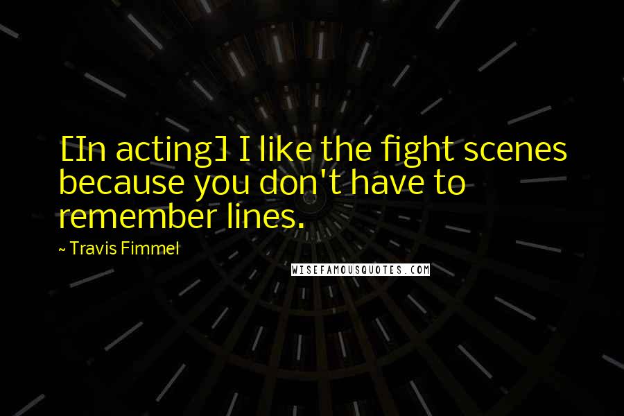 Travis Fimmel Quotes: [In acting] I like the fight scenes because you don't have to remember lines.