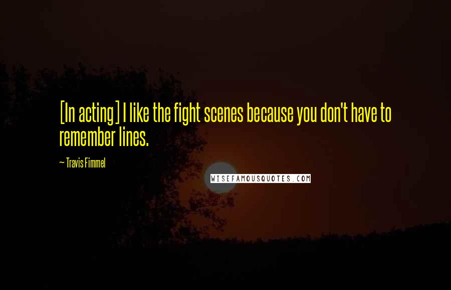 Travis Fimmel Quotes: [In acting] I like the fight scenes because you don't have to remember lines.