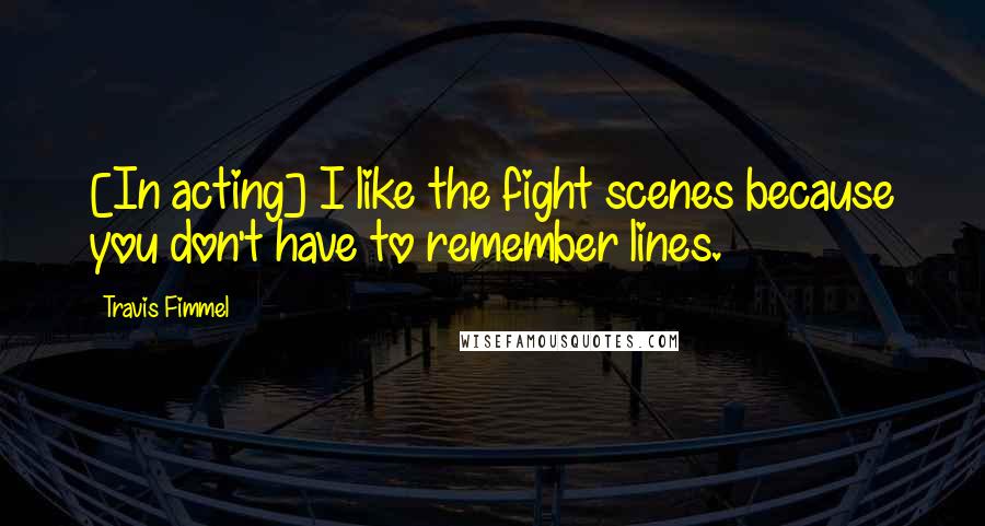 Travis Fimmel Quotes: [In acting] I like the fight scenes because you don't have to remember lines.