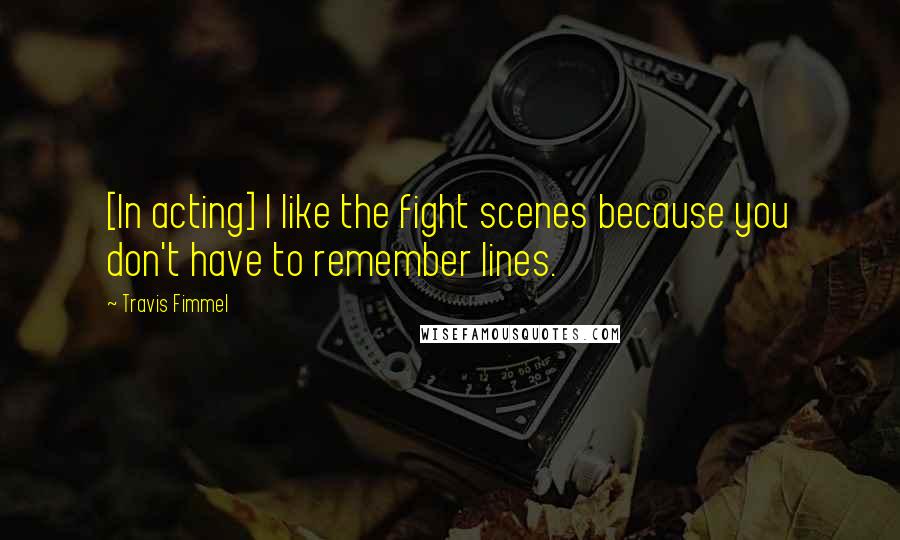 Travis Fimmel Quotes: [In acting] I like the fight scenes because you don't have to remember lines.