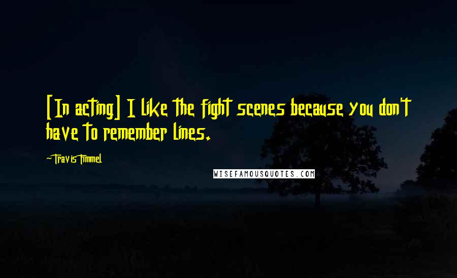 Travis Fimmel Quotes: [In acting] I like the fight scenes because you don't have to remember lines.