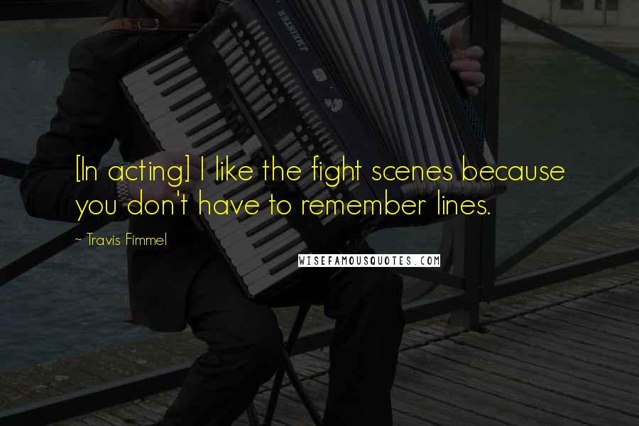 Travis Fimmel Quotes: [In acting] I like the fight scenes because you don't have to remember lines.