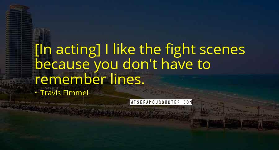 Travis Fimmel Quotes: [In acting] I like the fight scenes because you don't have to remember lines.