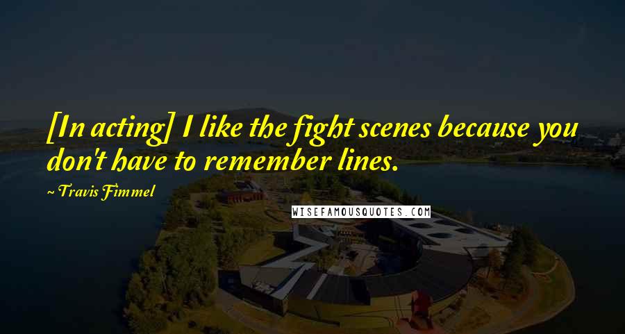 Travis Fimmel Quotes: [In acting] I like the fight scenes because you don't have to remember lines.