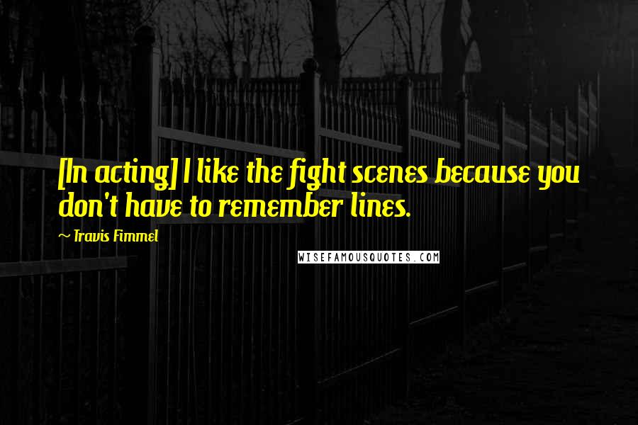 Travis Fimmel Quotes: [In acting] I like the fight scenes because you don't have to remember lines.