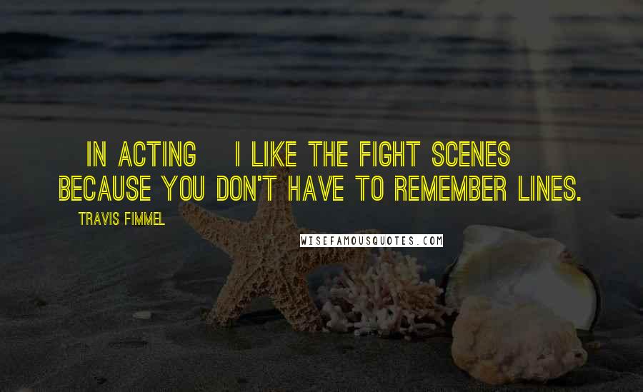 Travis Fimmel Quotes: [In acting] I like the fight scenes because you don't have to remember lines.