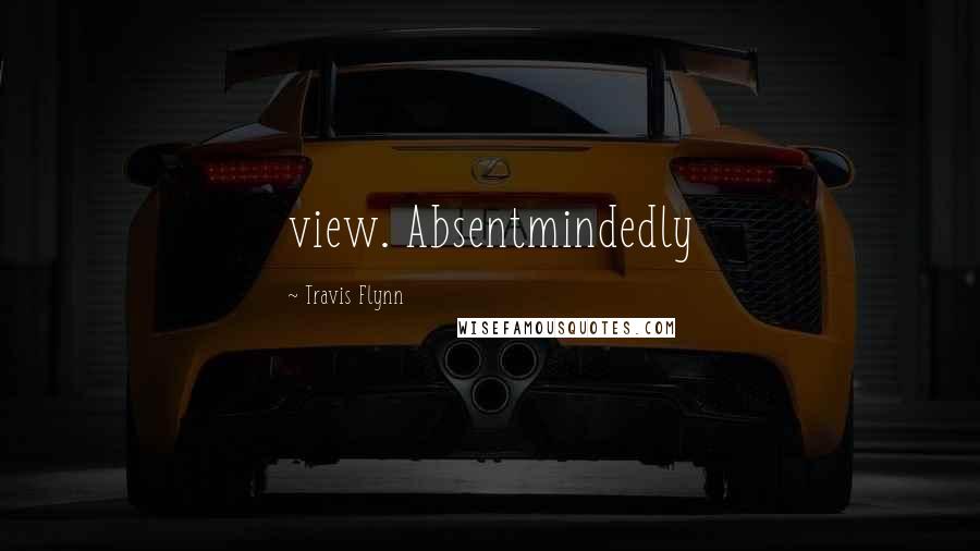 Travis Flynn Quotes: view. Absentmindedly