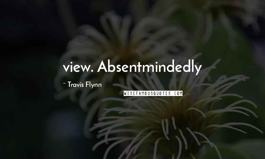 Travis Flynn Quotes: view. Absentmindedly