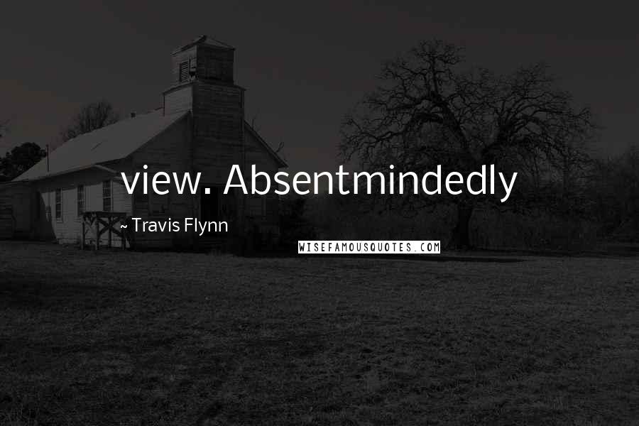 Travis Flynn Quotes: view. Absentmindedly