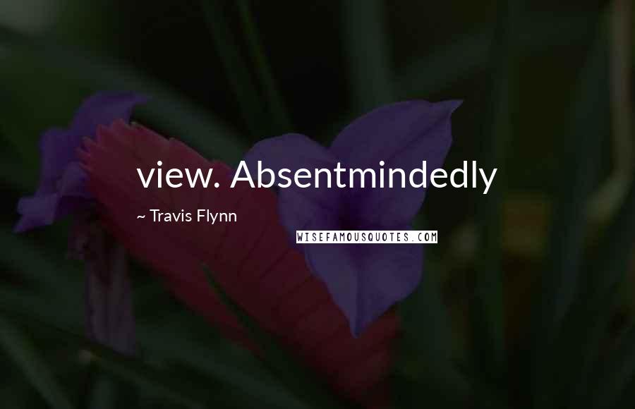 Travis Flynn Quotes: view. Absentmindedly