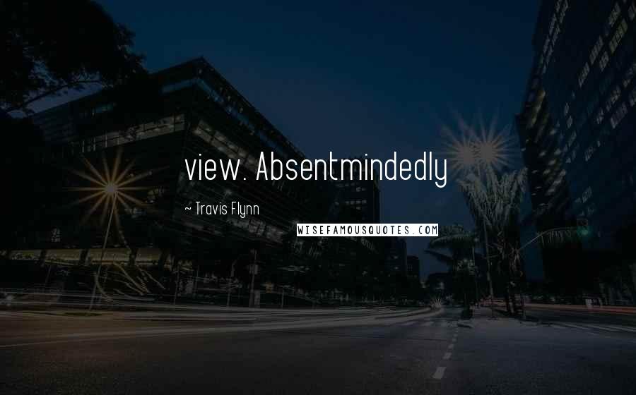 Travis Flynn Quotes: view. Absentmindedly