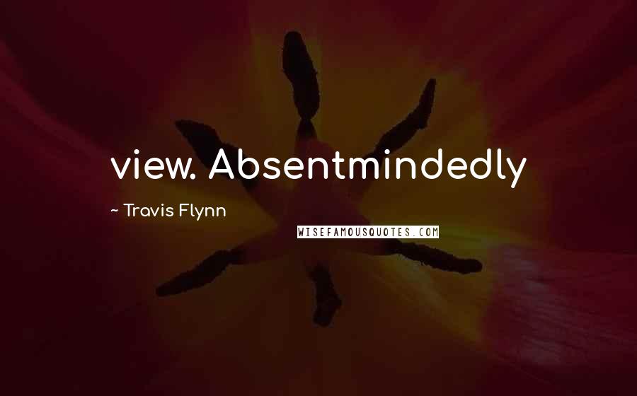 Travis Flynn Quotes: view. Absentmindedly