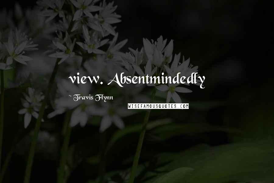 Travis Flynn Quotes: view. Absentmindedly