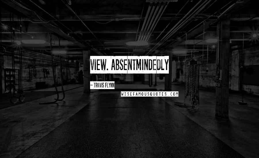 Travis Flynn Quotes: view. Absentmindedly