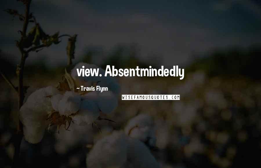 Travis Flynn Quotes: view. Absentmindedly