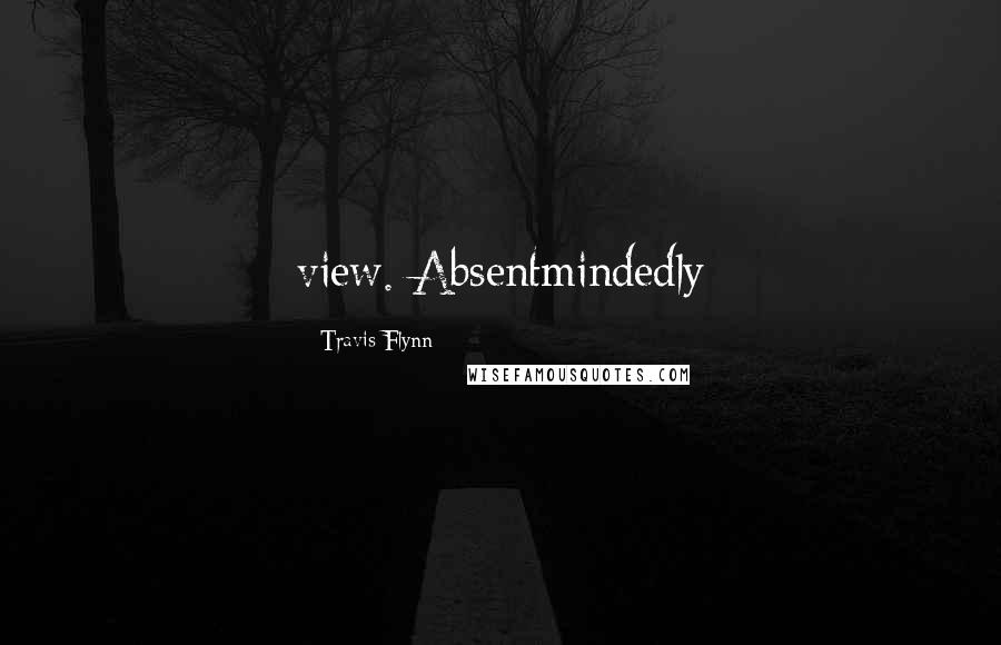 Travis Flynn Quotes: view. Absentmindedly