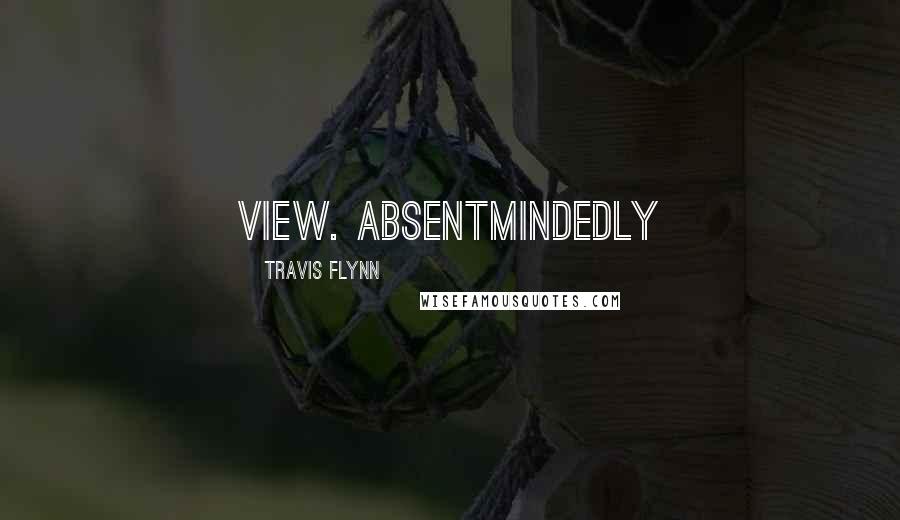 Travis Flynn Quotes: view. Absentmindedly