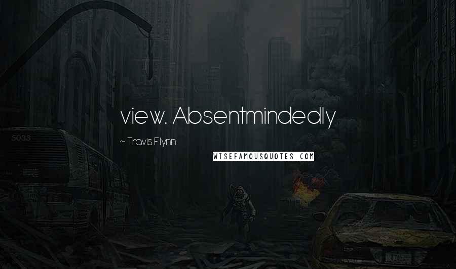 Travis Flynn Quotes: view. Absentmindedly