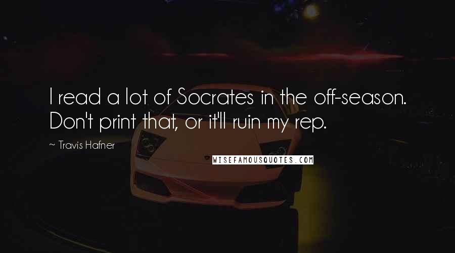 Travis Hafner Quotes: I read a lot of Socrates in the off-season. Don't print that, or it'll ruin my rep.