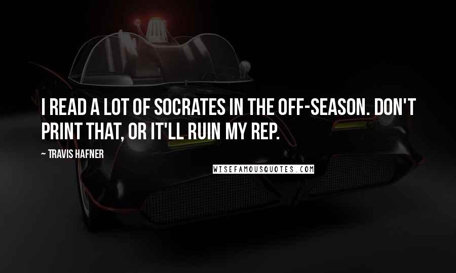 Travis Hafner Quotes: I read a lot of Socrates in the off-season. Don't print that, or it'll ruin my rep.