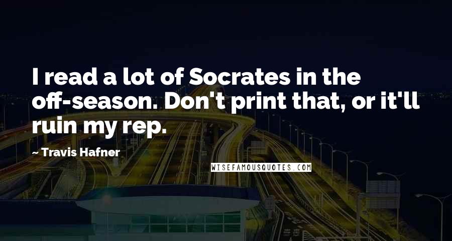 Travis Hafner Quotes: I read a lot of Socrates in the off-season. Don't print that, or it'll ruin my rep.