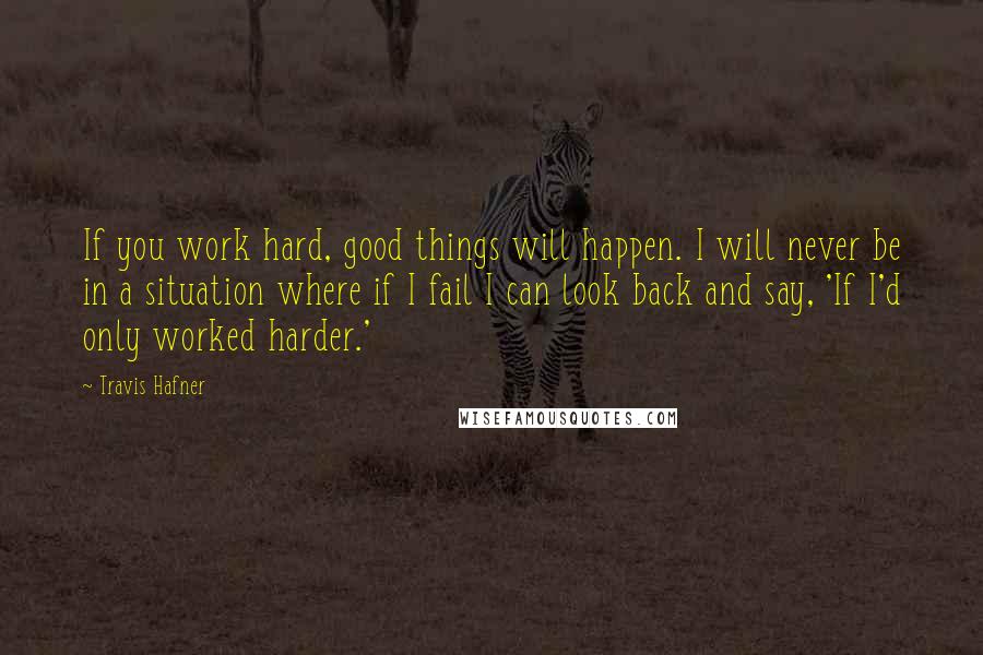 Travis Hafner Quotes: If you work hard, good things will happen. I will never be in a situation where if I fail I can look back and say, 'If I'd only worked harder.'