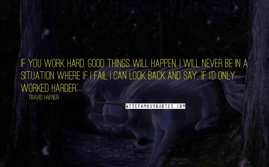 Travis Hafner Quotes: If you work hard, good things will happen. I will never be in a situation where if I fail I can look back and say, 'If I'd only worked harder.'