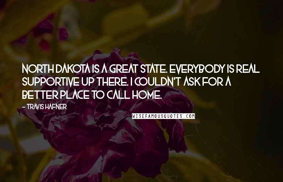 Travis Hafner Quotes: North Dakota is a great state. Everybody is real supportive up there. I couldn't ask for a better place to call home.