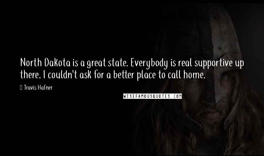 Travis Hafner Quotes: North Dakota is a great state. Everybody is real supportive up there. I couldn't ask for a better place to call home.