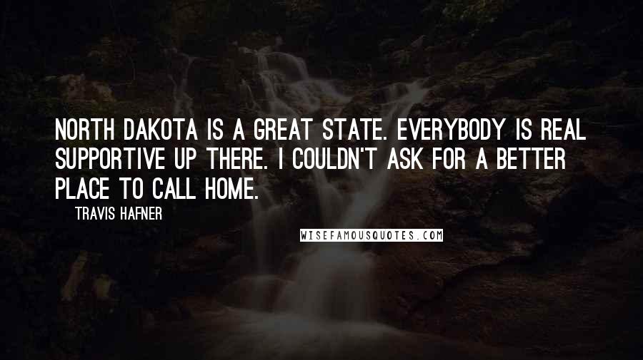 Travis Hafner Quotes: North Dakota is a great state. Everybody is real supportive up there. I couldn't ask for a better place to call home.