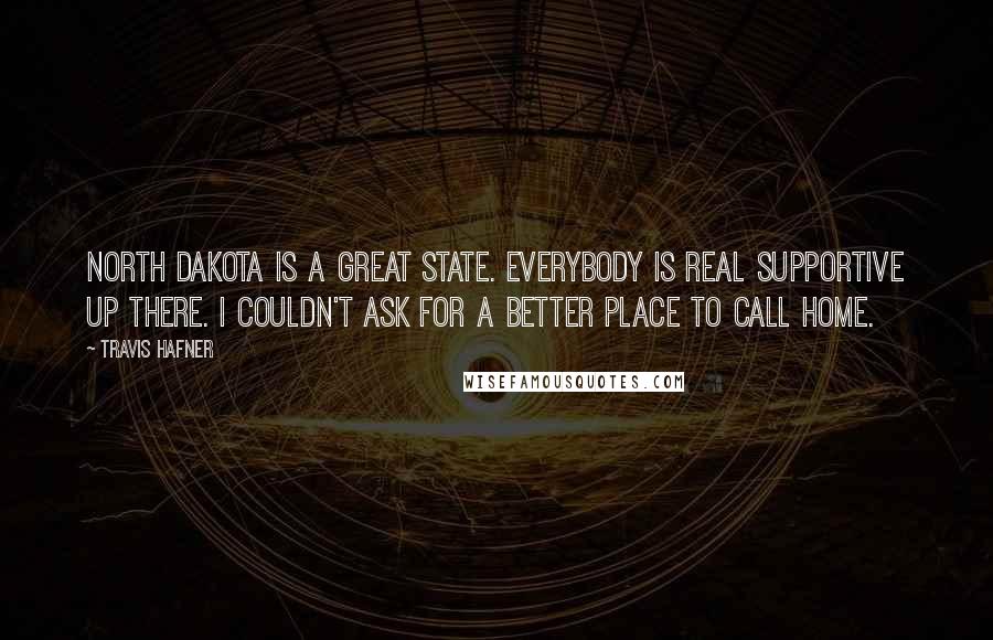 Travis Hafner Quotes: North Dakota is a great state. Everybody is real supportive up there. I couldn't ask for a better place to call home.