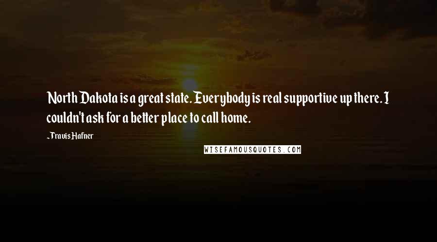 Travis Hafner Quotes: North Dakota is a great state. Everybody is real supportive up there. I couldn't ask for a better place to call home.