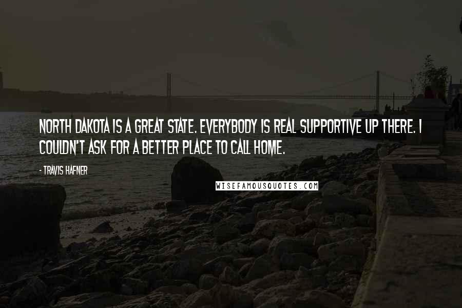 Travis Hafner Quotes: North Dakota is a great state. Everybody is real supportive up there. I couldn't ask for a better place to call home.