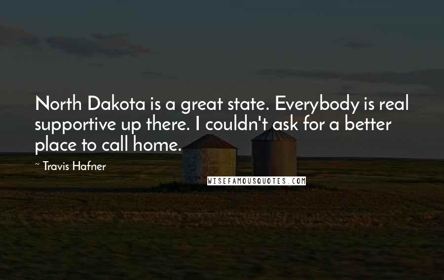 Travis Hafner Quotes: North Dakota is a great state. Everybody is real supportive up there. I couldn't ask for a better place to call home.