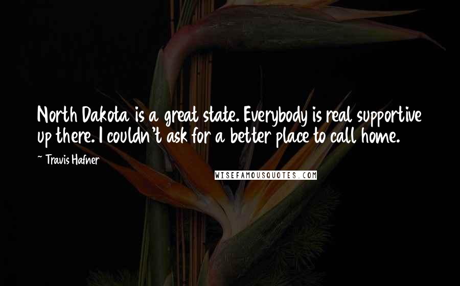 Travis Hafner Quotes: North Dakota is a great state. Everybody is real supportive up there. I couldn't ask for a better place to call home.