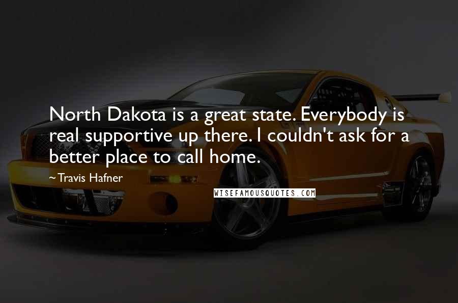 Travis Hafner Quotes: North Dakota is a great state. Everybody is real supportive up there. I couldn't ask for a better place to call home.