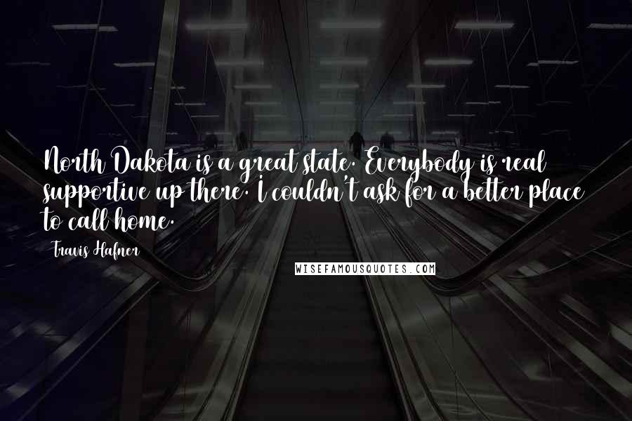 Travis Hafner Quotes: North Dakota is a great state. Everybody is real supportive up there. I couldn't ask for a better place to call home.