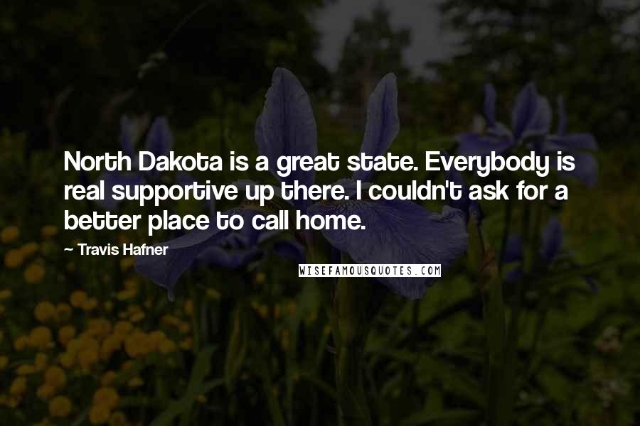 Travis Hafner Quotes: North Dakota is a great state. Everybody is real supportive up there. I couldn't ask for a better place to call home.