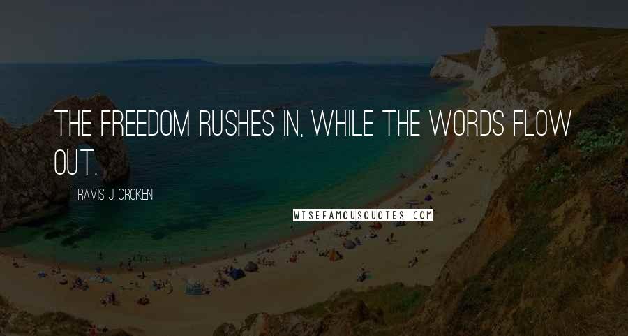 Travis J. Croken Quotes: The freedom rushes in, while the words flow out.