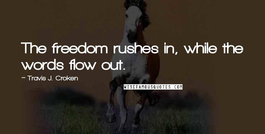 Travis J. Croken Quotes: The freedom rushes in, while the words flow out.