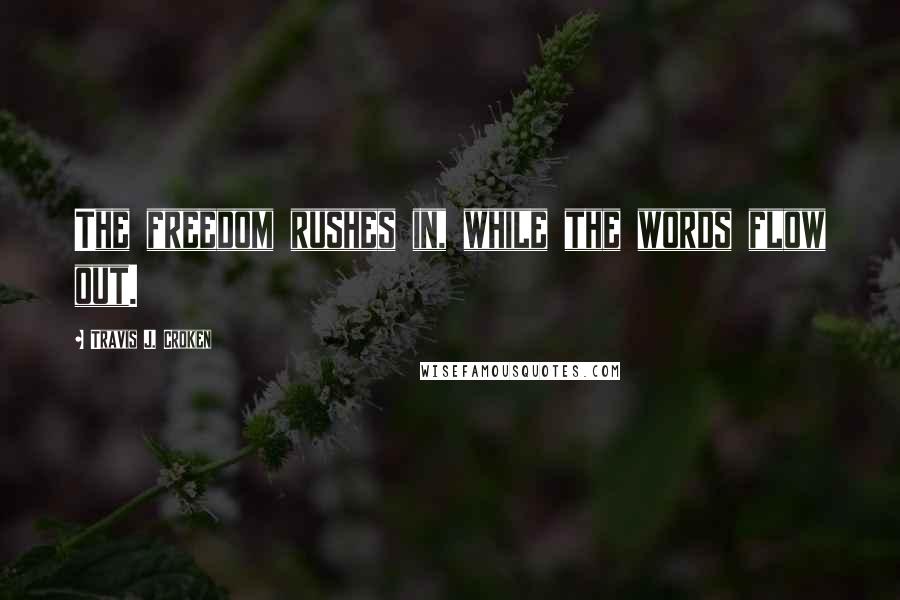 Travis J. Croken Quotes: The freedom rushes in, while the words flow out.
