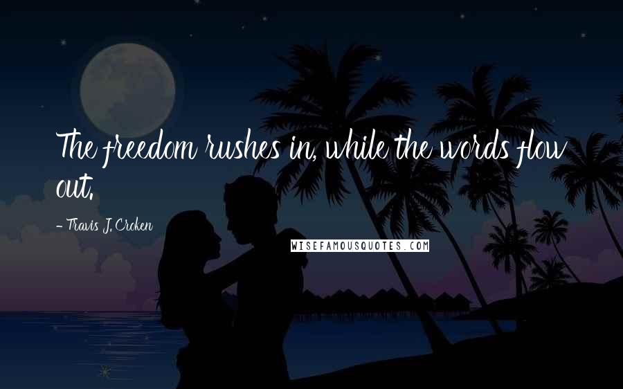 Travis J. Croken Quotes: The freedom rushes in, while the words flow out.