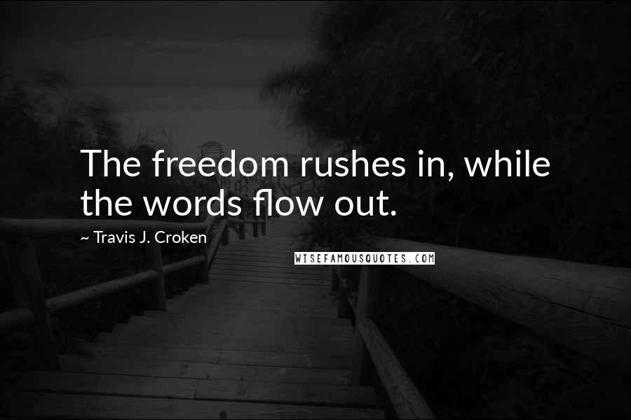 Travis J. Croken Quotes: The freedom rushes in, while the words flow out.