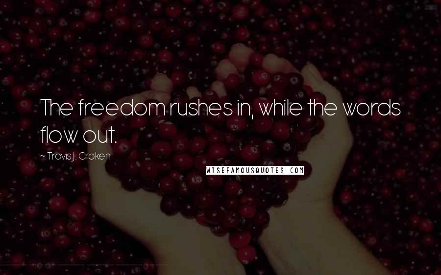 Travis J. Croken Quotes: The freedom rushes in, while the words flow out.
