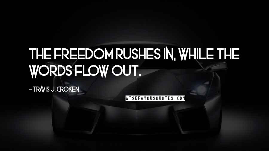 Travis J. Croken Quotes: The freedom rushes in, while the words flow out.