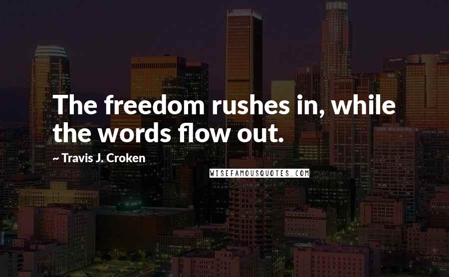 Travis J. Croken Quotes: The freedom rushes in, while the words flow out.
