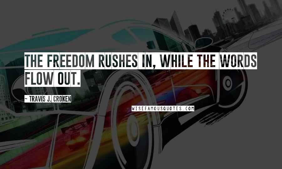 Travis J. Croken Quotes: The freedom rushes in, while the words flow out.