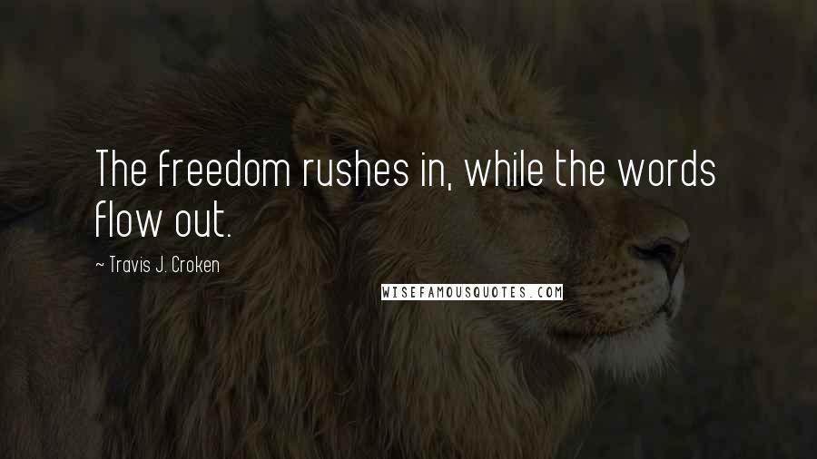 Travis J. Croken Quotes: The freedom rushes in, while the words flow out.