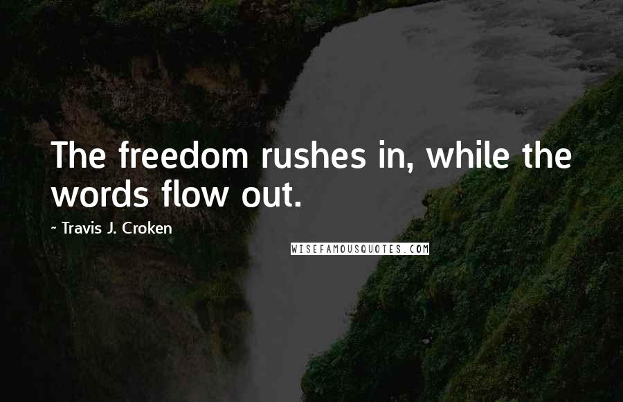 Travis J. Croken Quotes: The freedom rushes in, while the words flow out.